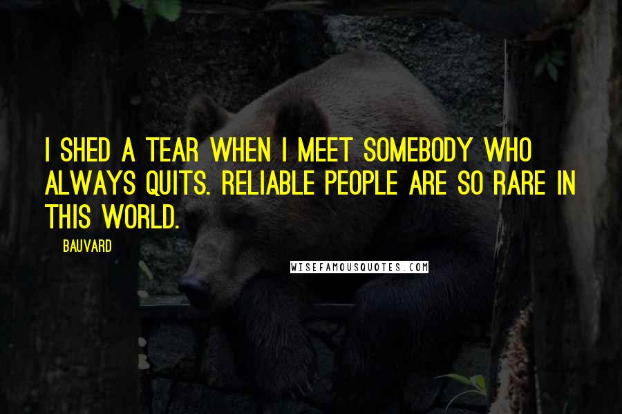 Bauvard Quotes: I shed a tear when I meet somebody who always quits. Reliable people are so rare in this world.