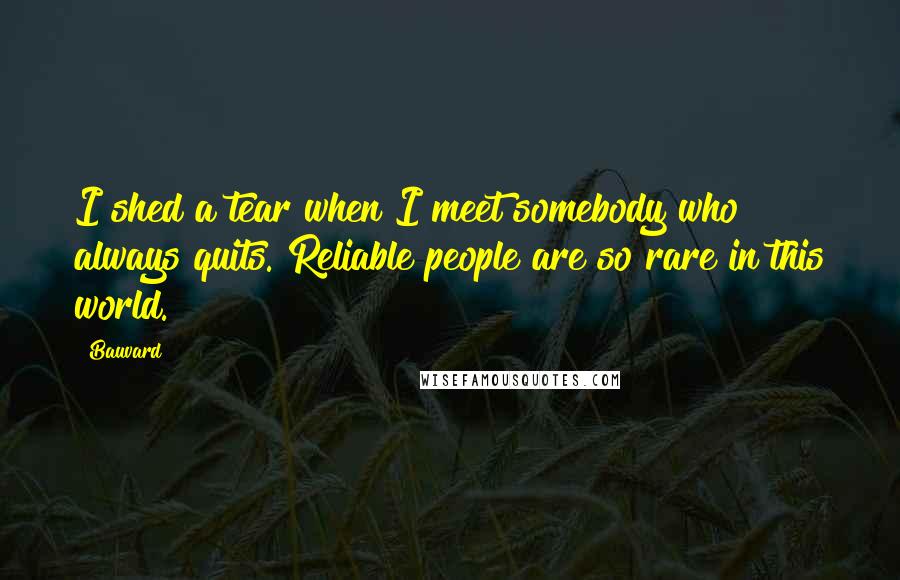 Bauvard Quotes: I shed a tear when I meet somebody who always quits. Reliable people are so rare in this world.
