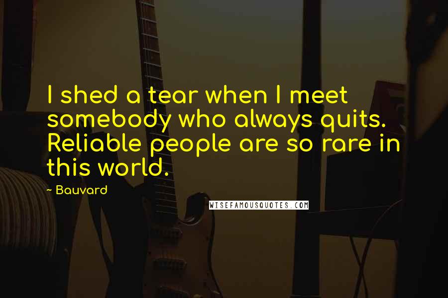 Bauvard Quotes: I shed a tear when I meet somebody who always quits. Reliable people are so rare in this world.