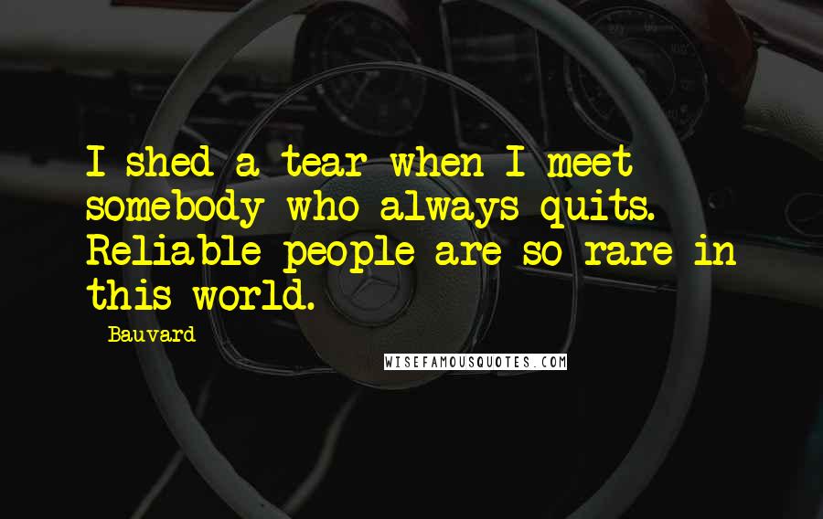 Bauvard Quotes: I shed a tear when I meet somebody who always quits. Reliable people are so rare in this world.