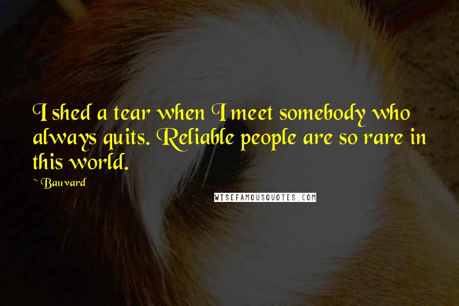 Bauvard Quotes: I shed a tear when I meet somebody who always quits. Reliable people are so rare in this world.