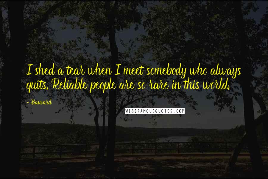 Bauvard Quotes: I shed a tear when I meet somebody who always quits. Reliable people are so rare in this world.