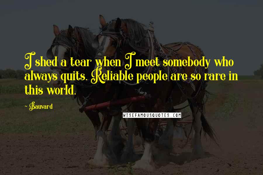 Bauvard Quotes: I shed a tear when I meet somebody who always quits. Reliable people are so rare in this world.