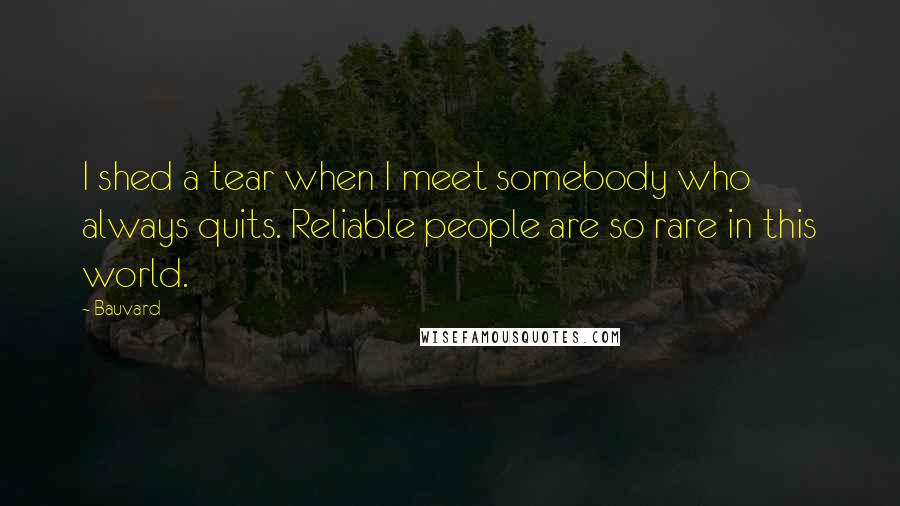 Bauvard Quotes: I shed a tear when I meet somebody who always quits. Reliable people are so rare in this world.