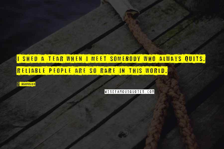 Bauvard Quotes: I shed a tear when I meet somebody who always quits. Reliable people are so rare in this world.
