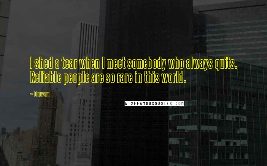 Bauvard Quotes: I shed a tear when I meet somebody who always quits. Reliable people are so rare in this world.