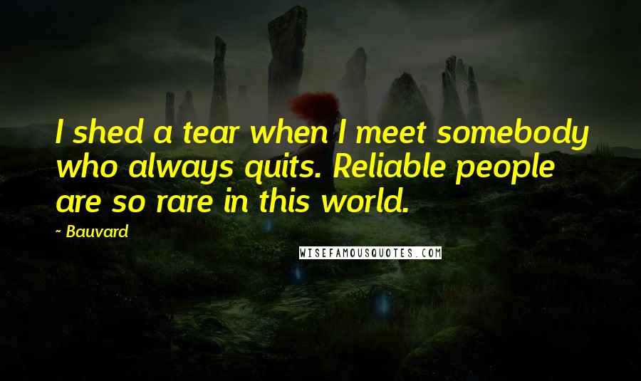 Bauvard Quotes: I shed a tear when I meet somebody who always quits. Reliable people are so rare in this world.