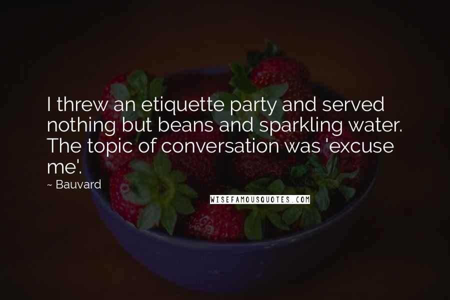 Bauvard Quotes: I threw an etiquette party and served nothing but beans and sparkling water. The topic of conversation was 'excuse me'.