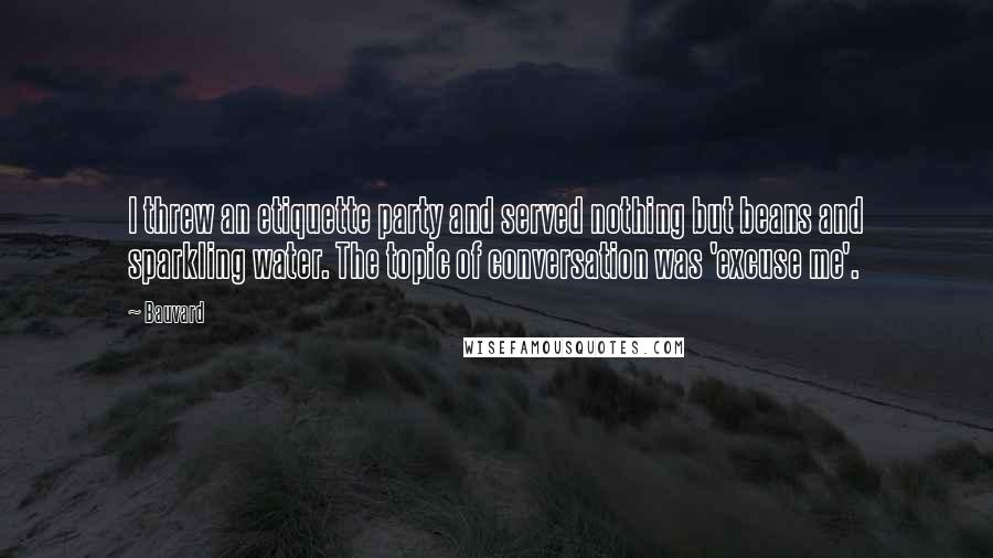 Bauvard Quotes: I threw an etiquette party and served nothing but beans and sparkling water. The topic of conversation was 'excuse me'.