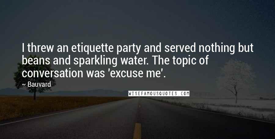 Bauvard Quotes: I threw an etiquette party and served nothing but beans and sparkling water. The topic of conversation was 'excuse me'.