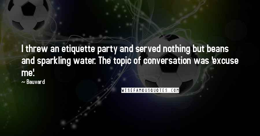 Bauvard Quotes: I threw an etiquette party and served nothing but beans and sparkling water. The topic of conversation was 'excuse me'.