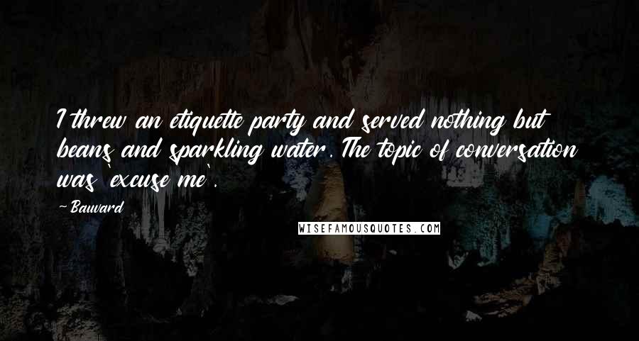 Bauvard Quotes: I threw an etiquette party and served nothing but beans and sparkling water. The topic of conversation was 'excuse me'.