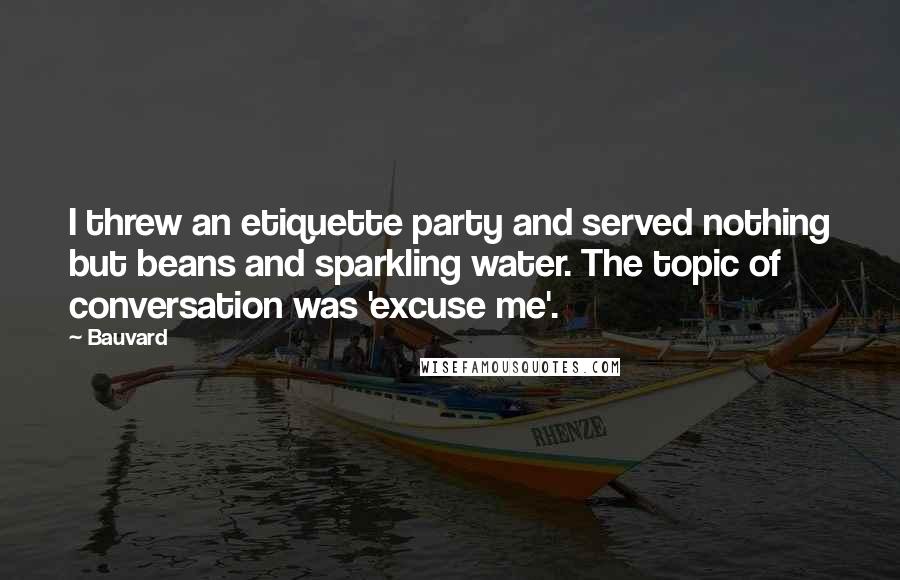 Bauvard Quotes: I threw an etiquette party and served nothing but beans and sparkling water. The topic of conversation was 'excuse me'.