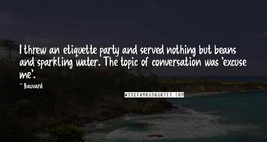 Bauvard Quotes: I threw an etiquette party and served nothing but beans and sparkling water. The topic of conversation was 'excuse me'.