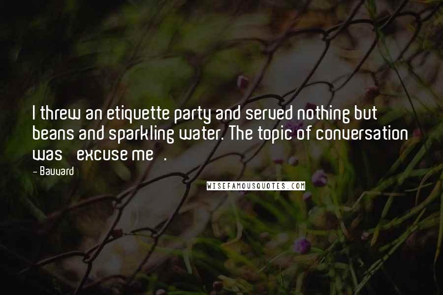 Bauvard Quotes: I threw an etiquette party and served nothing but beans and sparkling water. The topic of conversation was 'excuse me'.