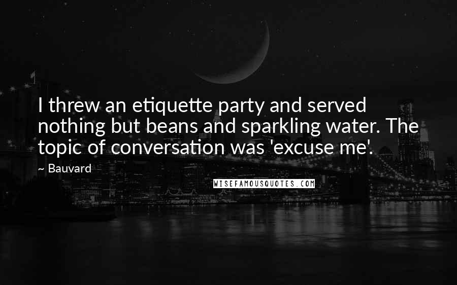 Bauvard Quotes: I threw an etiquette party and served nothing but beans and sparkling water. The topic of conversation was 'excuse me'.
