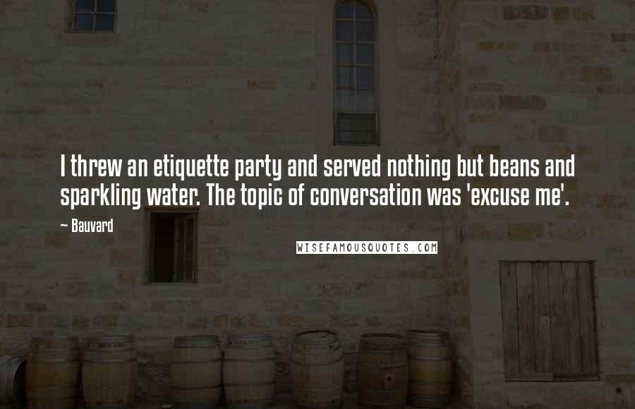 Bauvard Quotes: I threw an etiquette party and served nothing but beans and sparkling water. The topic of conversation was 'excuse me'.