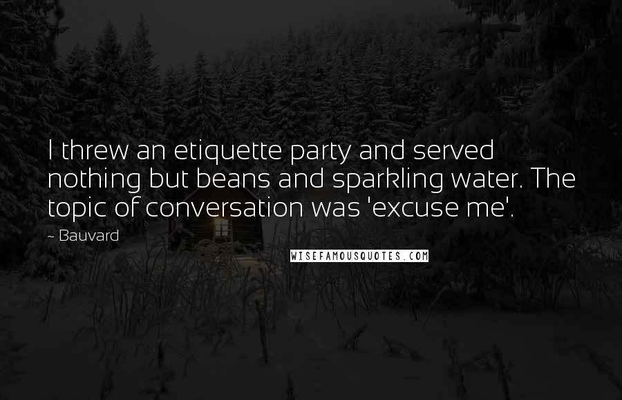 Bauvard Quotes: I threw an etiquette party and served nothing but beans and sparkling water. The topic of conversation was 'excuse me'.