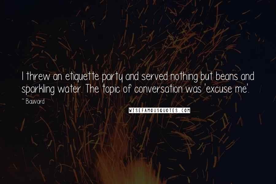 Bauvard Quotes: I threw an etiquette party and served nothing but beans and sparkling water. The topic of conversation was 'excuse me'.