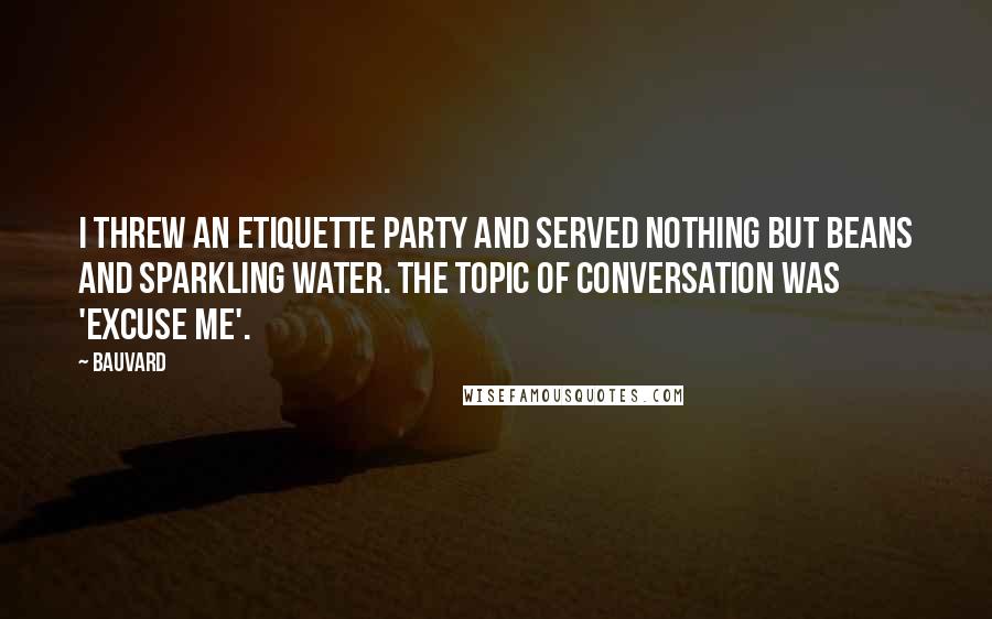 Bauvard Quotes: I threw an etiquette party and served nothing but beans and sparkling water. The topic of conversation was 'excuse me'.