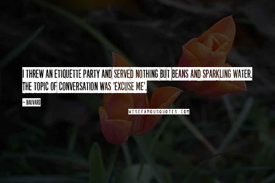 Bauvard Quotes: I threw an etiquette party and served nothing but beans and sparkling water. The topic of conversation was 'excuse me'.