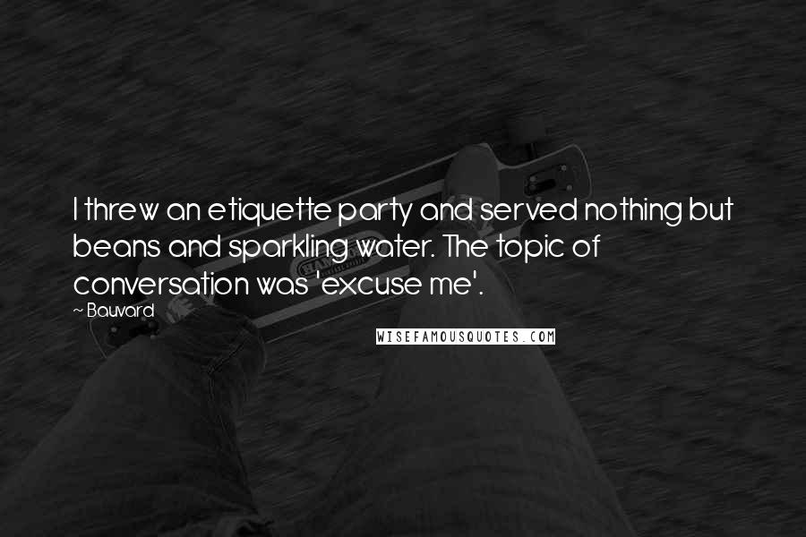 Bauvard Quotes: I threw an etiquette party and served nothing but beans and sparkling water. The topic of conversation was 'excuse me'.