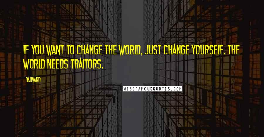 Bauvard Quotes: If you want to change the world, just change yourself. The world needs traitors.