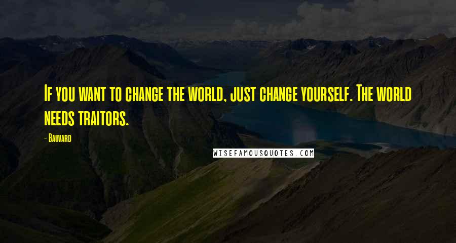 Bauvard Quotes: If you want to change the world, just change yourself. The world needs traitors.