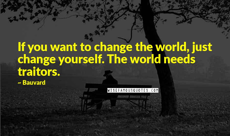 Bauvard Quotes: If you want to change the world, just change yourself. The world needs traitors.