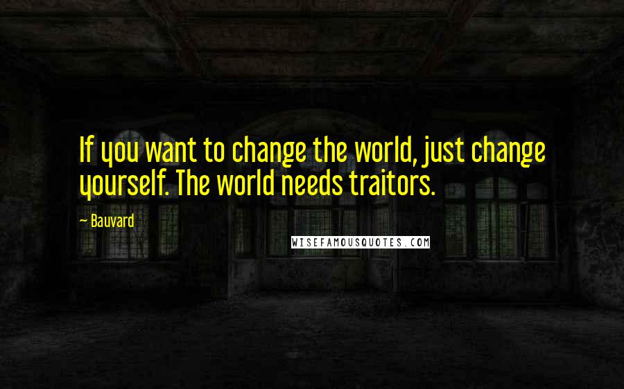 Bauvard Quotes: If you want to change the world, just change yourself. The world needs traitors.