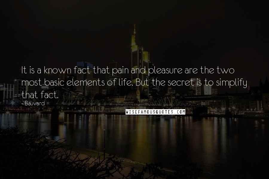 Bauvard Quotes: It is a known fact that pain and pleasure are the two most basic elements of life. But the secret is to simplify that fact.