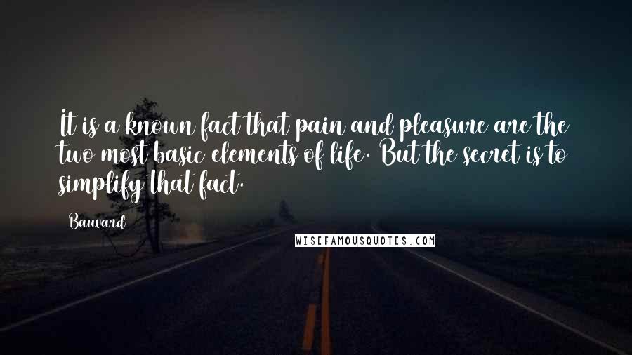 Bauvard Quotes: It is a known fact that pain and pleasure are the two most basic elements of life. But the secret is to simplify that fact.