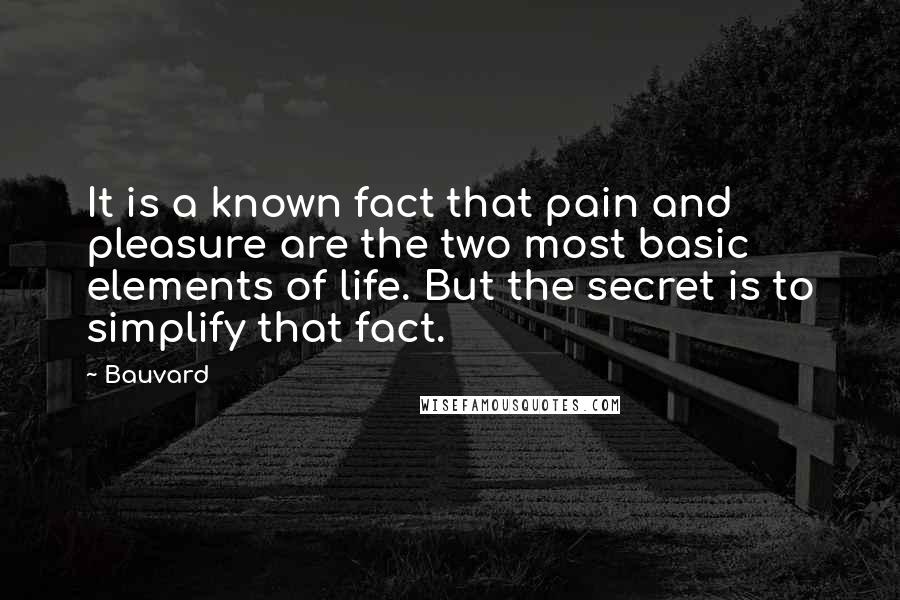 Bauvard Quotes: It is a known fact that pain and pleasure are the two most basic elements of life. But the secret is to simplify that fact.