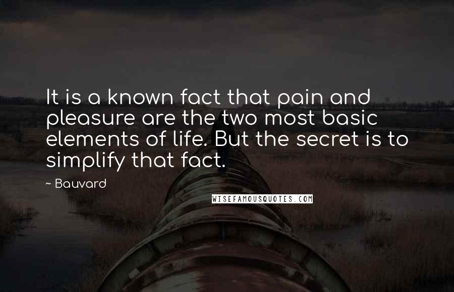 Bauvard Quotes: It is a known fact that pain and pleasure are the two most basic elements of life. But the secret is to simplify that fact.