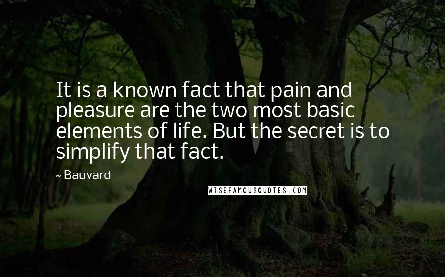 Bauvard Quotes: It is a known fact that pain and pleasure are the two most basic elements of life. But the secret is to simplify that fact.