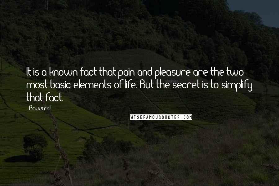 Bauvard Quotes: It is a known fact that pain and pleasure are the two most basic elements of life. But the secret is to simplify that fact.