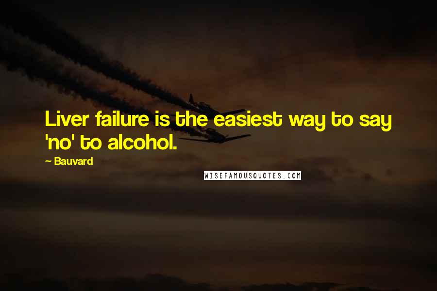 Bauvard Quotes: Liver failure is the easiest way to say 'no' to alcohol.