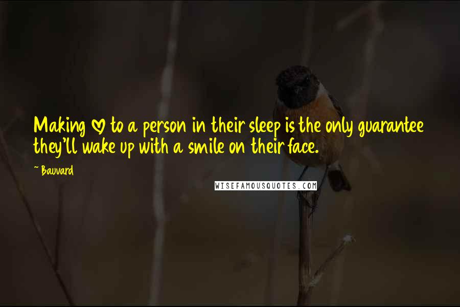 Bauvard Quotes: Making love to a person in their sleep is the only guarantee they'll wake up with a smile on their face.