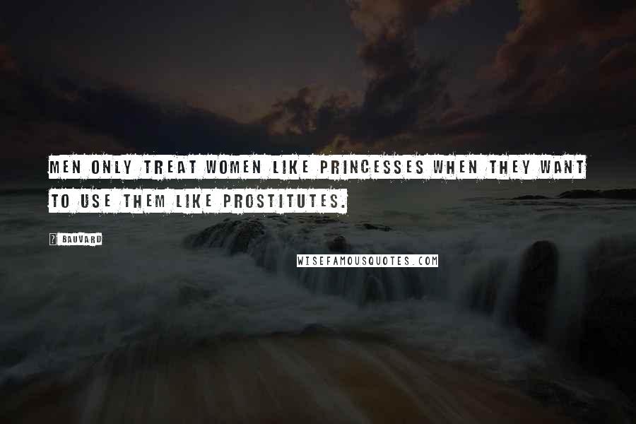 Bauvard Quotes: Men only treat women like princesses when they want to use them like prostitutes.