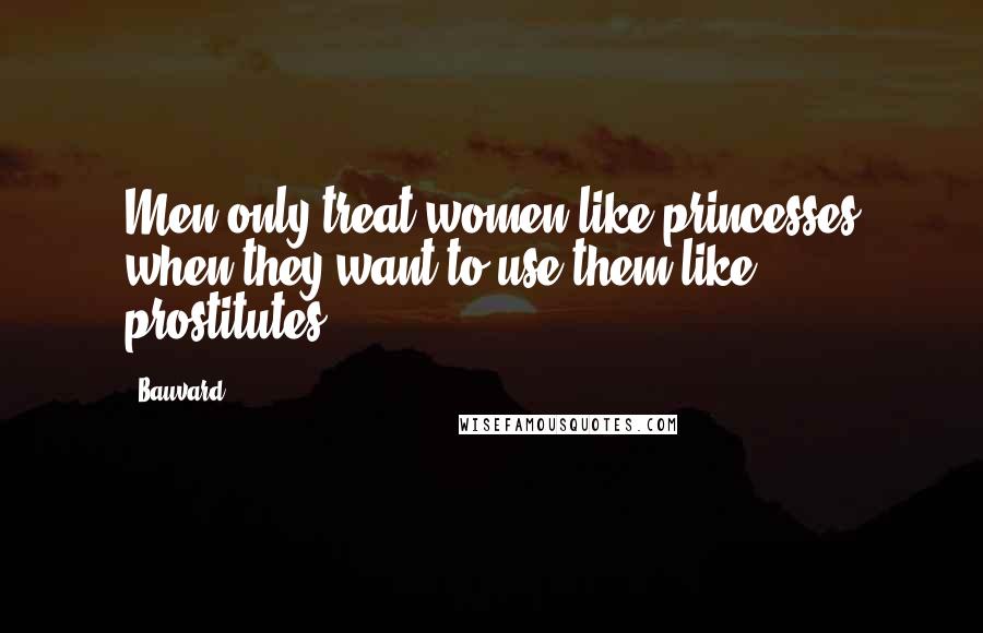 Bauvard Quotes: Men only treat women like princesses when they want to use them like prostitutes.