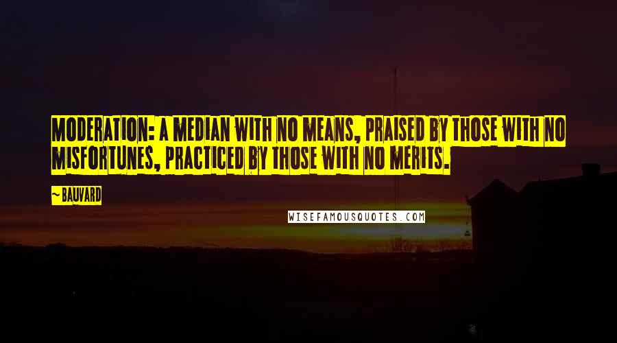 Bauvard Quotes: Moderation: a median with no means, praised by those with no misfortunes, practiced by those with no merits.