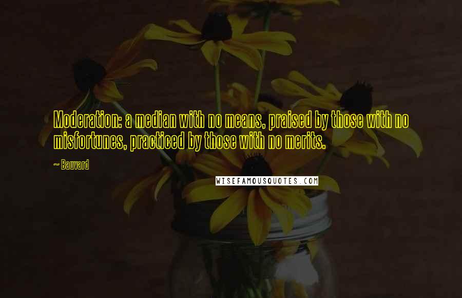 Bauvard Quotes: Moderation: a median with no means, praised by those with no misfortunes, practiced by those with no merits.