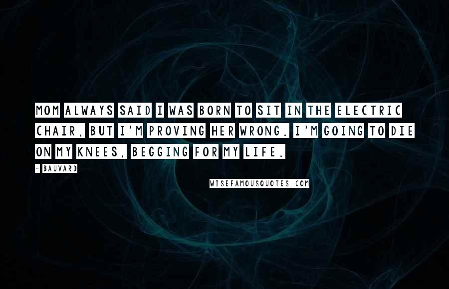 Bauvard Quotes: Mom always said I was born to sit in the electric chair, but I'm proving her wrong. I'm going to die on my knees, begging for my life.