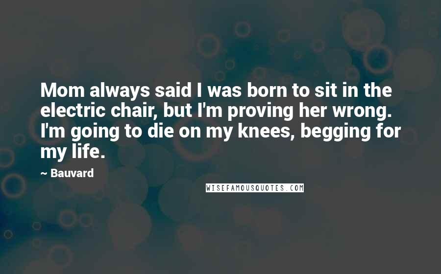 Bauvard Quotes: Mom always said I was born to sit in the electric chair, but I'm proving her wrong. I'm going to die on my knees, begging for my life.