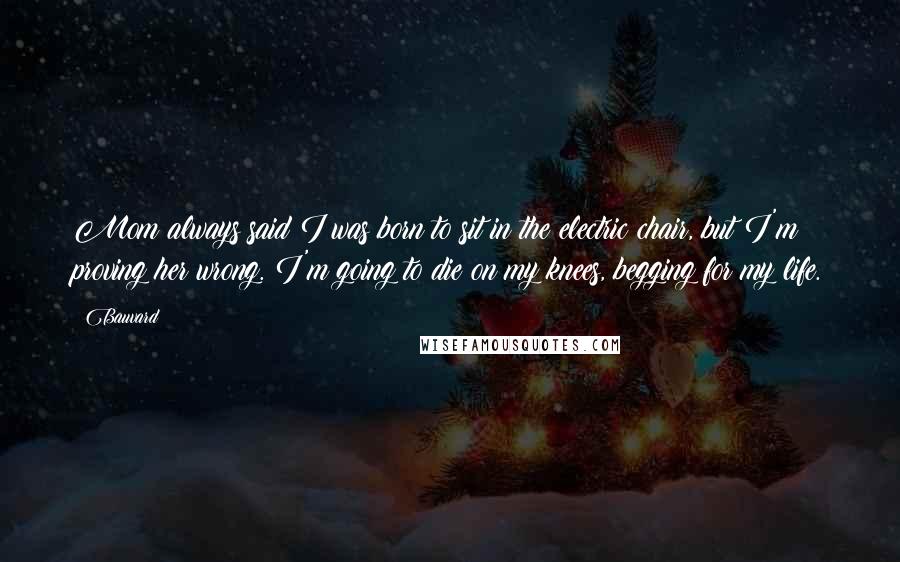 Bauvard Quotes: Mom always said I was born to sit in the electric chair, but I'm proving her wrong. I'm going to die on my knees, begging for my life.