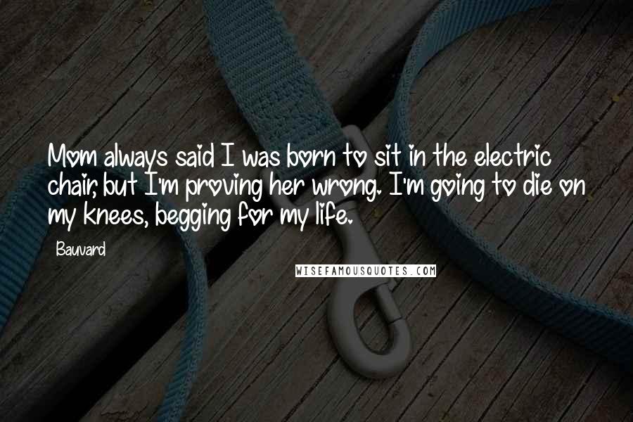 Bauvard Quotes: Mom always said I was born to sit in the electric chair, but I'm proving her wrong. I'm going to die on my knees, begging for my life.
