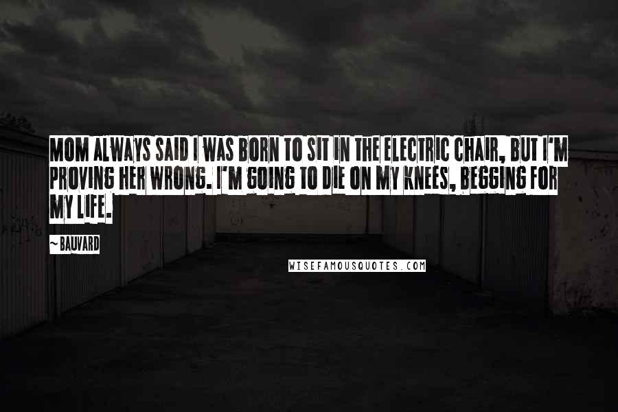 Bauvard Quotes: Mom always said I was born to sit in the electric chair, but I'm proving her wrong. I'm going to die on my knees, begging for my life.