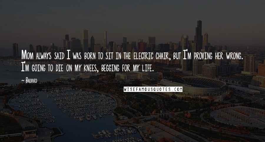 Bauvard Quotes: Mom always said I was born to sit in the electric chair, but I'm proving her wrong. I'm going to die on my knees, begging for my life.