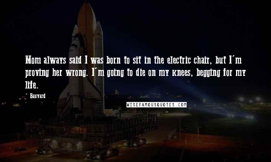 Bauvard Quotes: Mom always said I was born to sit in the electric chair, but I'm proving her wrong. I'm going to die on my knees, begging for my life.