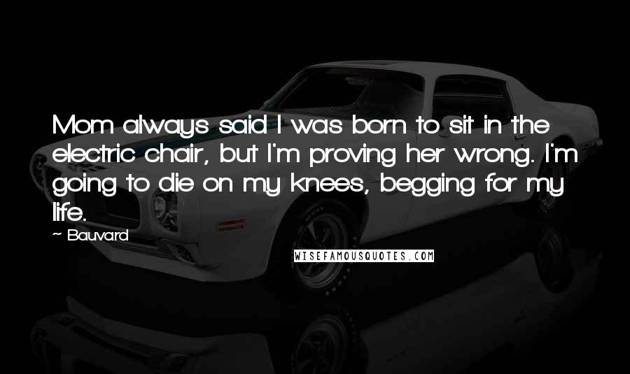 Bauvard Quotes: Mom always said I was born to sit in the electric chair, but I'm proving her wrong. I'm going to die on my knees, begging for my life.